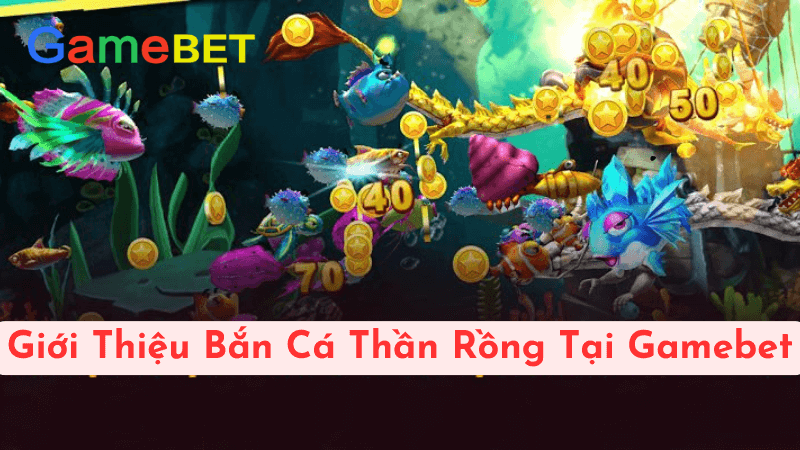 Trải Nghiệm Bắn Cá Thần Rồng Tại Gamebet